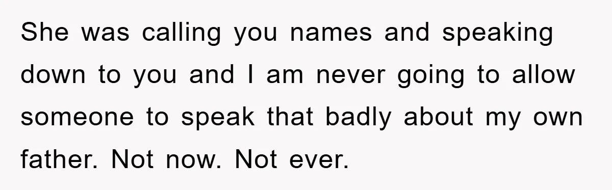 She was calling you names and speaking down to you and I am never going to allow someone to speak that badly about my own father. Not now. Not ever.