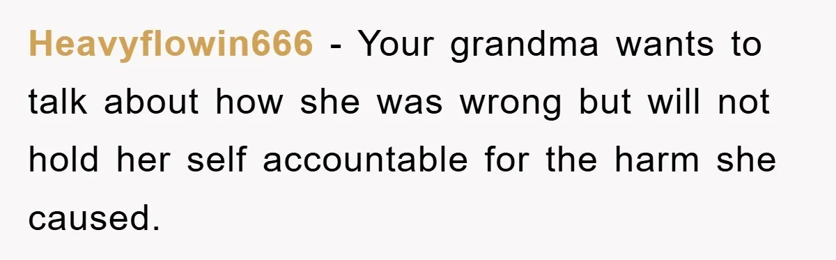 Heavyflowin666 − Your grandma wants to talk about how she was wrong but will not hold her self accountable for the harm she caused.