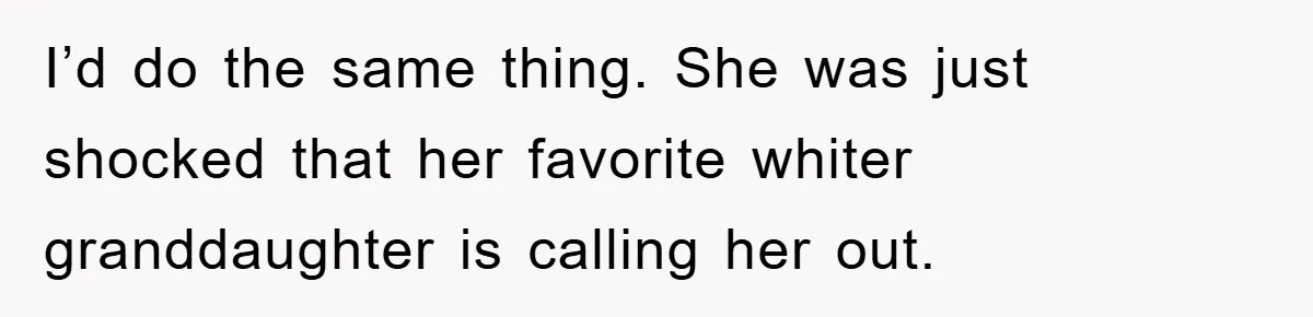 I’d do the same thing. She was just shocked that her favorite whiter granddaughter is calling her out.