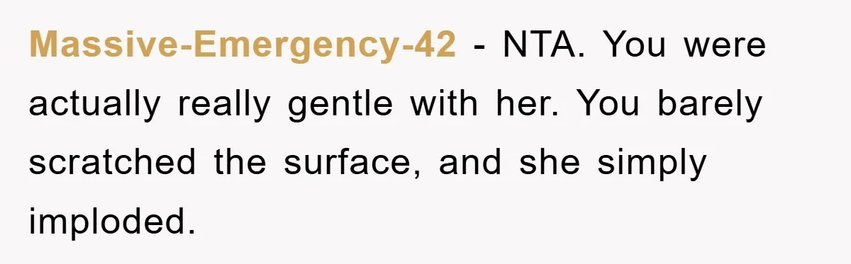 Massive-Emergency-42 − NTA. You were actually really gentle with her. You barely scratched the surface, and she simply imploded.