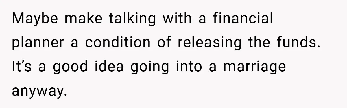 Maybe make talking with a financial planner a condition of releasing the funds. It’s a good idea going into a marriage anyway.