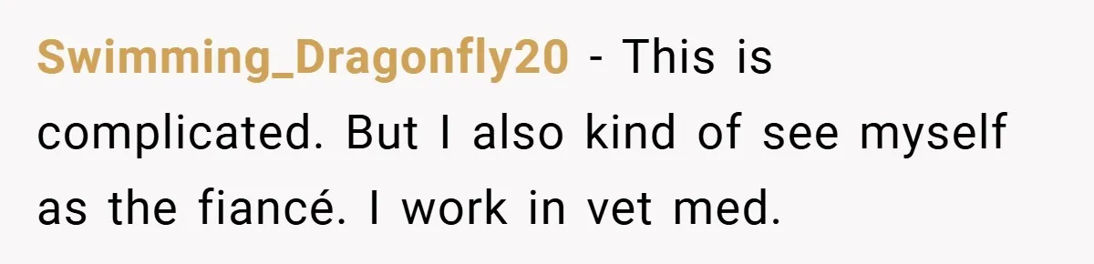 Swimming_Dragonfly20 − This is complicated. But I also kind of see myself as the fiancé. I work in vet med.