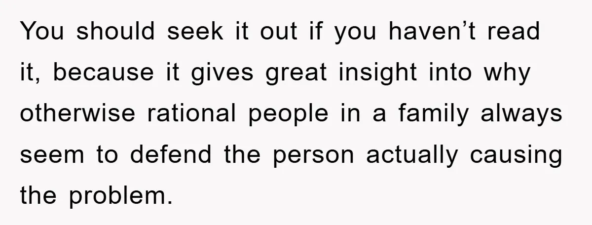 You should seek it out if you haven’t read it, because it gives great insight into why otherwise rational people in a family always seem to defend the person actually...