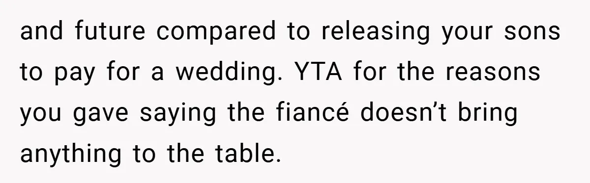 and future compared to releasing your sons to pay for a wedding. YTA for the reasons you gave saying the fiancé doesn’t bring anything to the table.