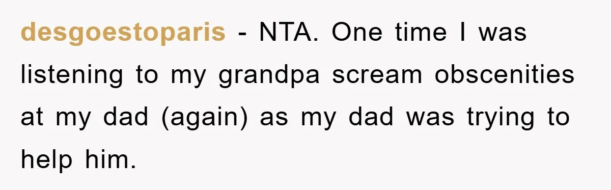 desgoestoparis − NTA. One time I was listening to my grandpa scream obscenities at my dad (again) as my dad was trying to help him.