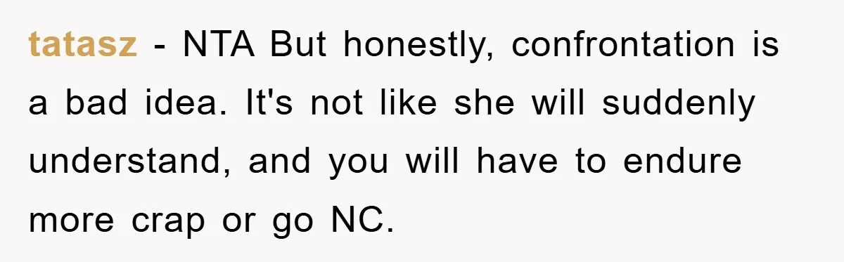 tatasz − NTA But honestly, confrontation is a bad idea. It's not like she will suddenly understand, and you will have to endure more crap or go NC.