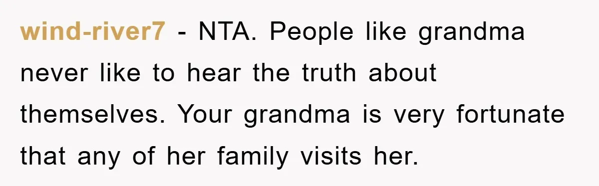 wind-river7 − NTA. People like grandma never like to hear the truth about themselves. Your grandma is very fortunate that any of her family visits her.