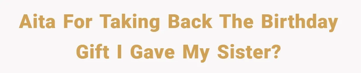 AITA for taking back the birthday gift I gave my sister?