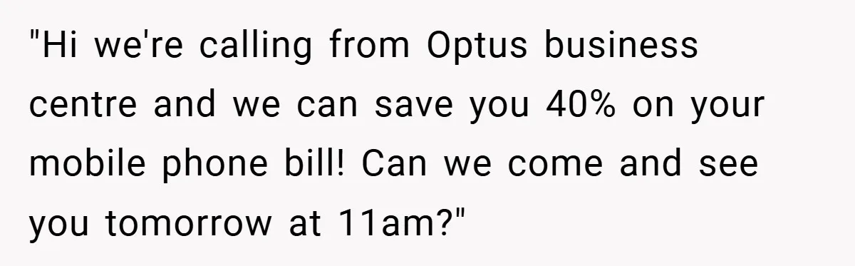 "Hi we're calling from Optus business centre and we can save you 40% on your mobile phone bill! Can we come and see you tomorrow at 11am?"
