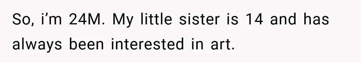 So, i’m 24M. My little sister is 14 and has always been interested in art.