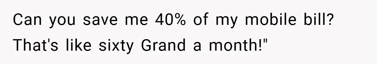 Can you save me 40% of my mobile bill? That's like sixty Grand a month!"