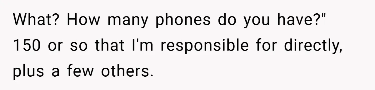 What? How many phones do you have?" 150 or so that I'm responsible for directly, plus a few others.