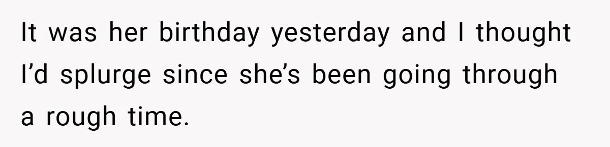 It was her birthday yesterday and I thought I’d splurge since she’s been going through a rough time.