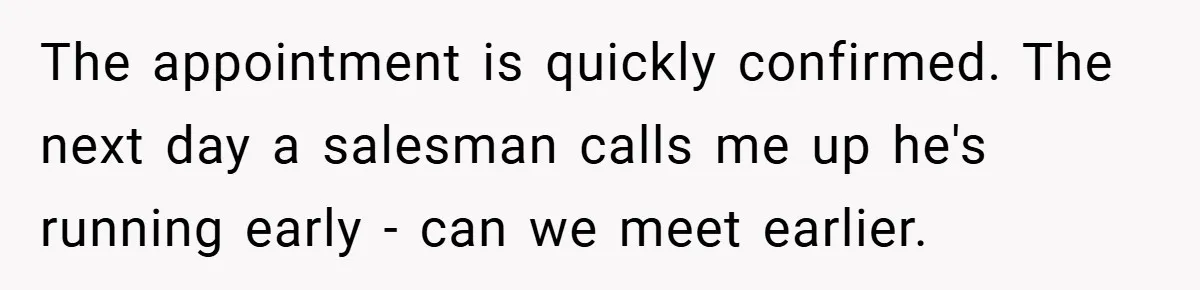 The appointment is quickly confirmed. The next day a salesman calls me up he's running early - can we meet earlier.