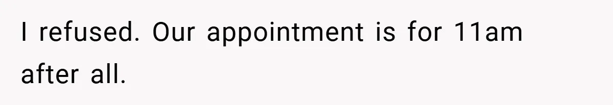 I refused. Our appointment is for 11am after all.