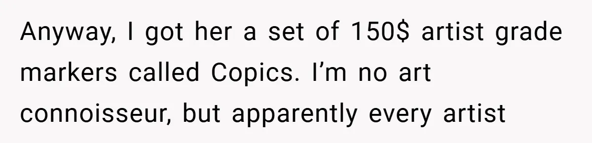 Anyway, I got her a set of 150$ artist grade markers called Copics. I’m no art connoisseur, but apparently every artist