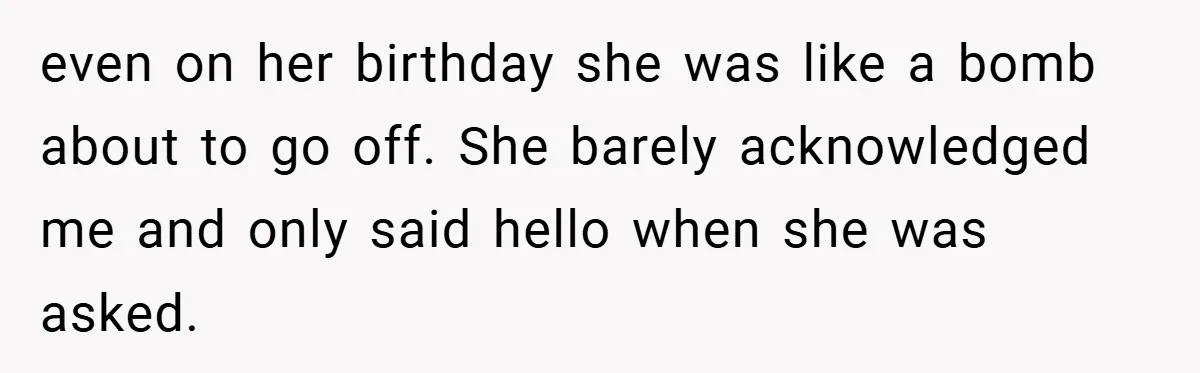 even on her birthday she was like a bomb about to go off. She barely acknowledged me and only said hello when she was asked.