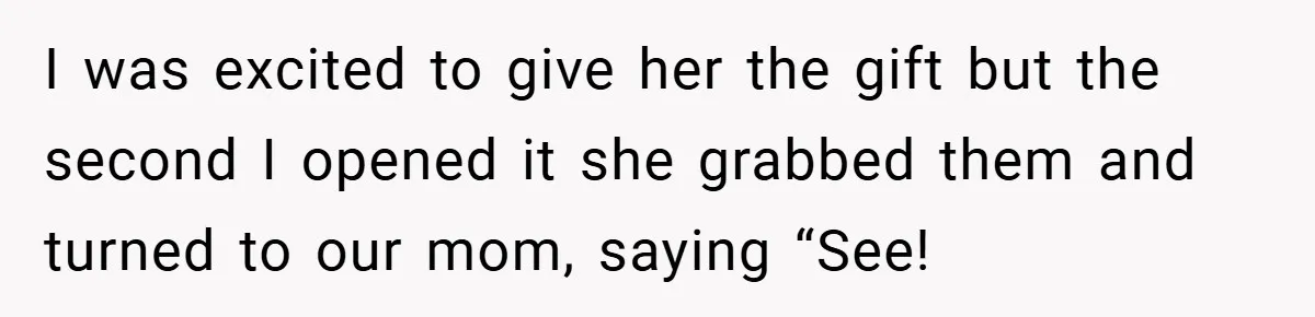 I was excited to give her the gift but the second I opened it she grabbed them and turned to our mom, saying “See!