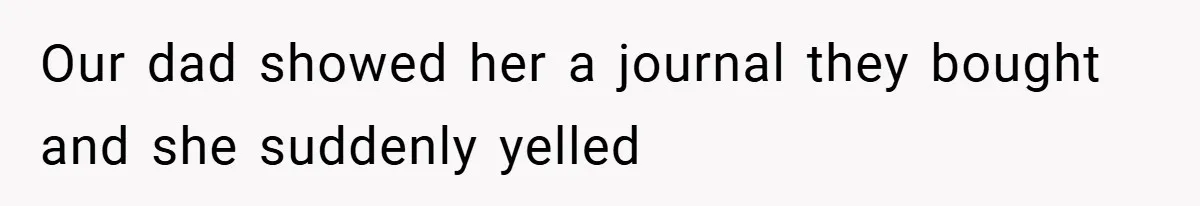 Our dad showed her a journal they bought and she suddenly yelled