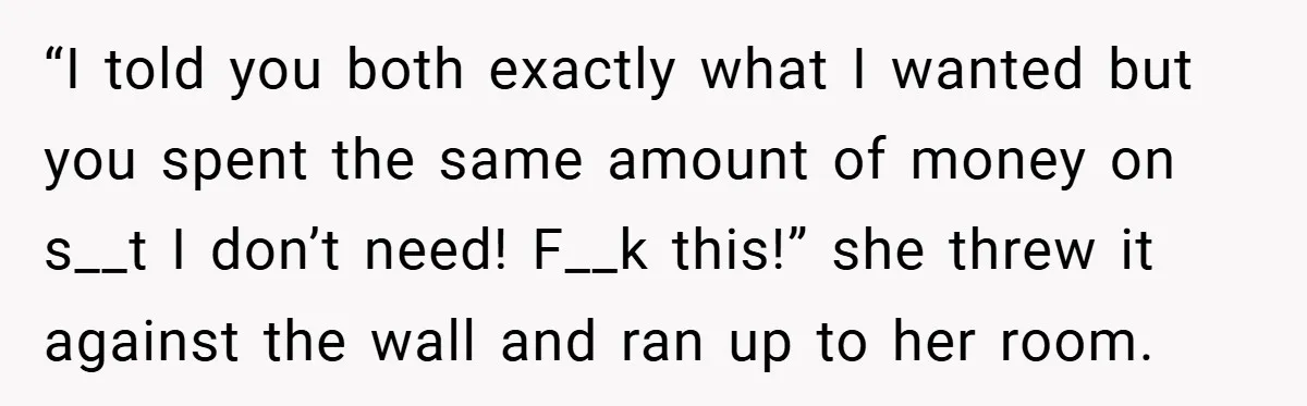 “I told you both exactly what I wanted but you spent the same amount of money on s__t I don’t need! F__k this!” she threw it against the wall and...