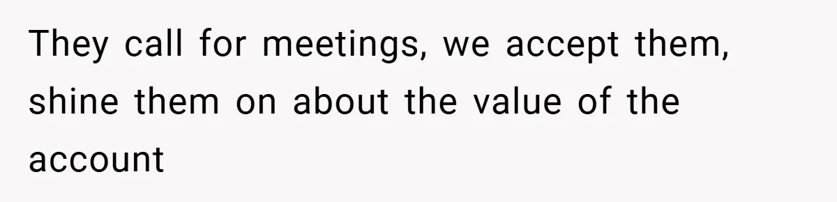 They call for meetings, we accept them, shine them on about the value of the account