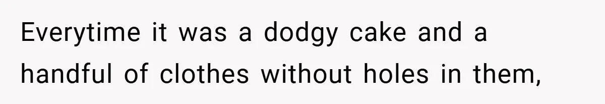 Everytime it was a dodgy cake and a handful of clothes without holes in them,