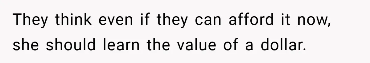 They think even if they can afford it now, she should learn the value of a dollar.