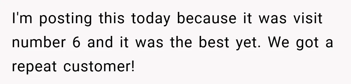 I'm posting this today because it was visit number 6 and it was the best yet. We got a repeat customer!