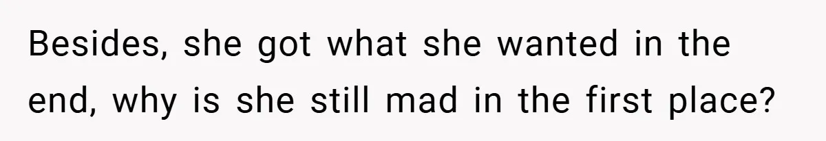 Besides, she got what she wanted in the end, why is she still mad in the first place?