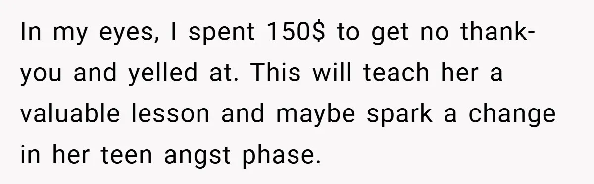 In my eyes, I spent 150$ to get no thank-you and yelled at. This will teach her a valuable lesson and maybe spark a change in her teen angst phase.
