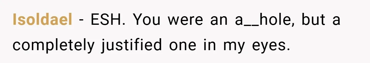 Isoldael − ESH. You were an a__hole, but a completely justified one in my eyes.