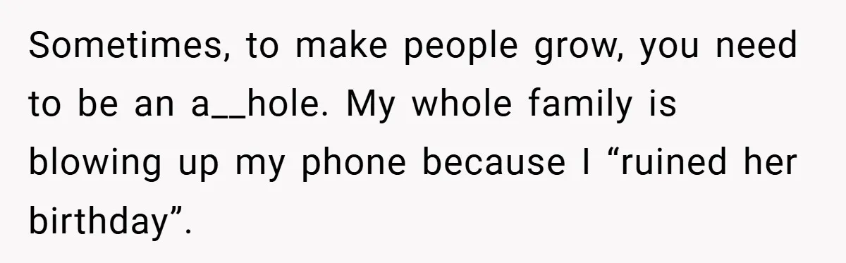 Sometimes, to make people grow, you need to be an a__hole. My whole family is blowing up my phone because I “ruined her birthday”.