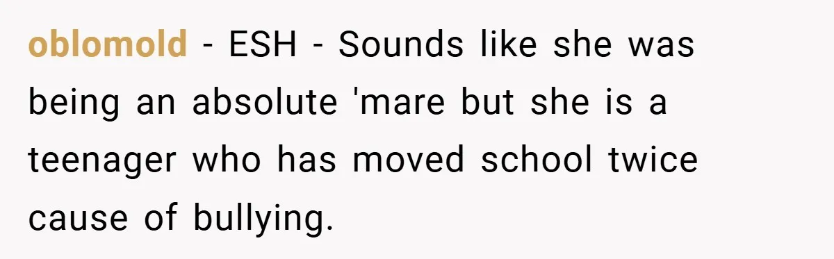 oblomold − ESH - Sounds like she was being an absolute 'mare but she is a teenager who has moved school twice cause of bullying.