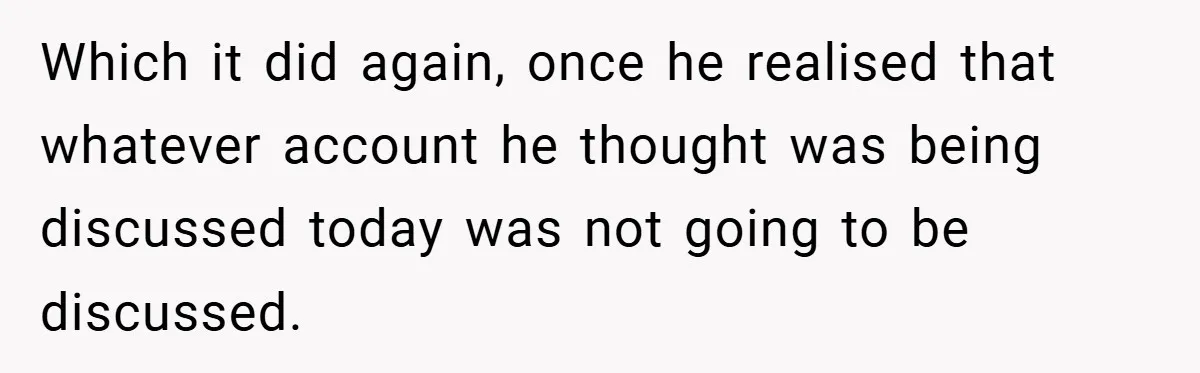 Which it did again, once he realised that whatever account he thought was being discussed today was not going to be discussed.
