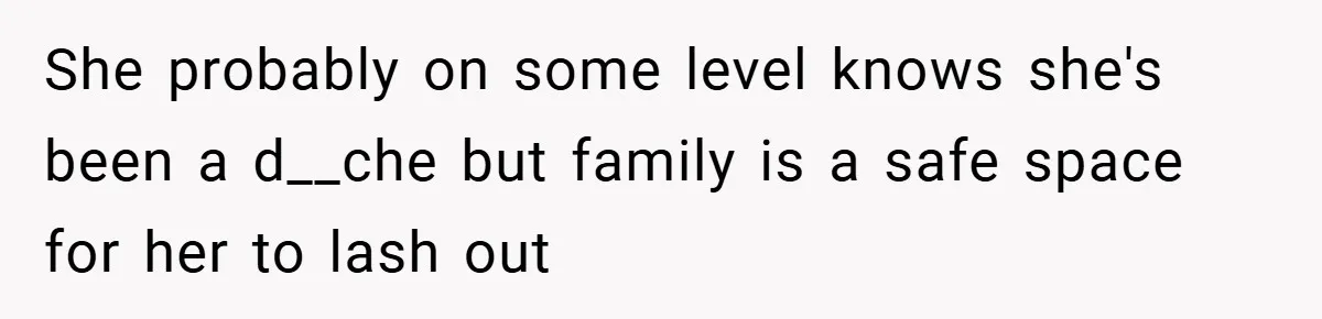 She probably on some level knows she's been a d__che but family is a safe space for her to lash out