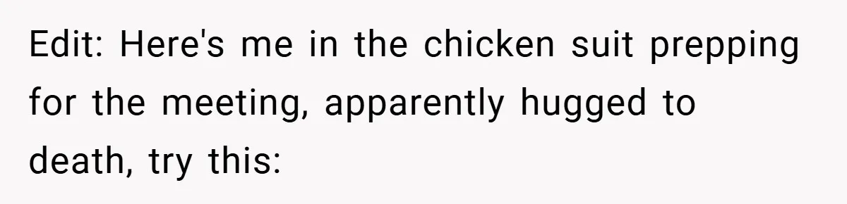 Edit: Here's me in the chicken suit prepping for the meeting, apparently hugged to death, try this: