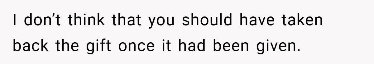 I don’t think that you should have taken back the gift once it had been given.