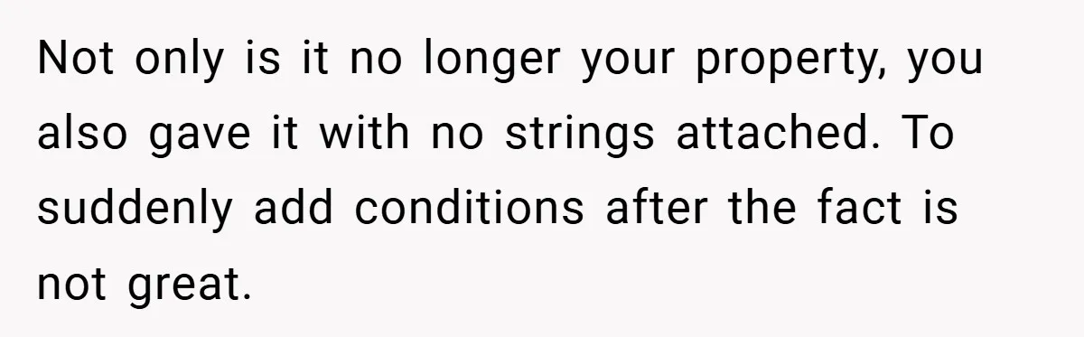 Not only is it no longer your property, you also gave it with no strings attached. To suddenly add conditions after the fact is not great.