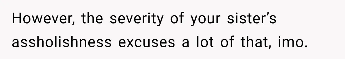 However, the severity of your sister’s assholishness excuses a lot of that, imo.
