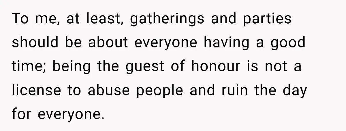 To me, at least, gatherings and parties should be about everyone having a good time; being the guest of honour is not a license to abuse people and ruin the...