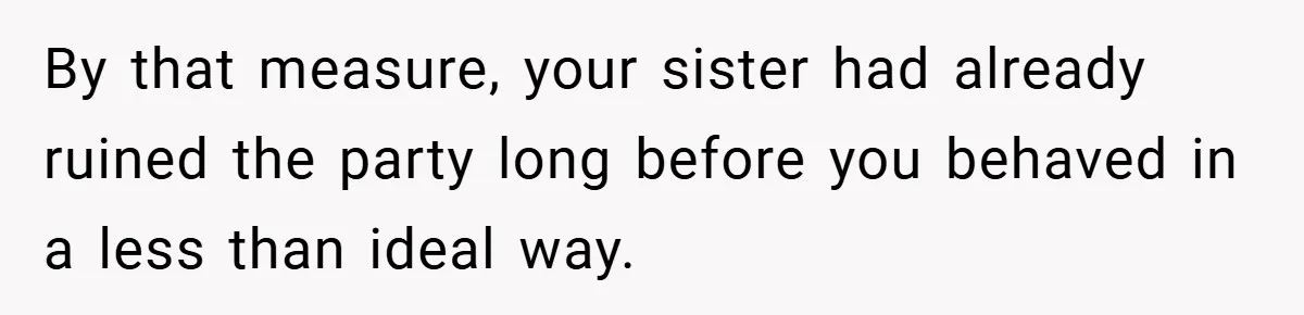 By that measure, your sister had already ruined the party long before you behaved in a less than ideal way.