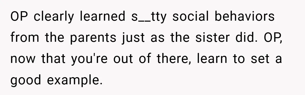 OP clearly learned s__tty social behaviors from the parents just as the sister did. OP, now that you're out of there, learn to set a good example.