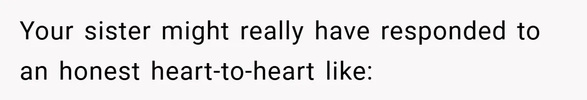 Your sister might really have responded to an honest heart-to-heart like: