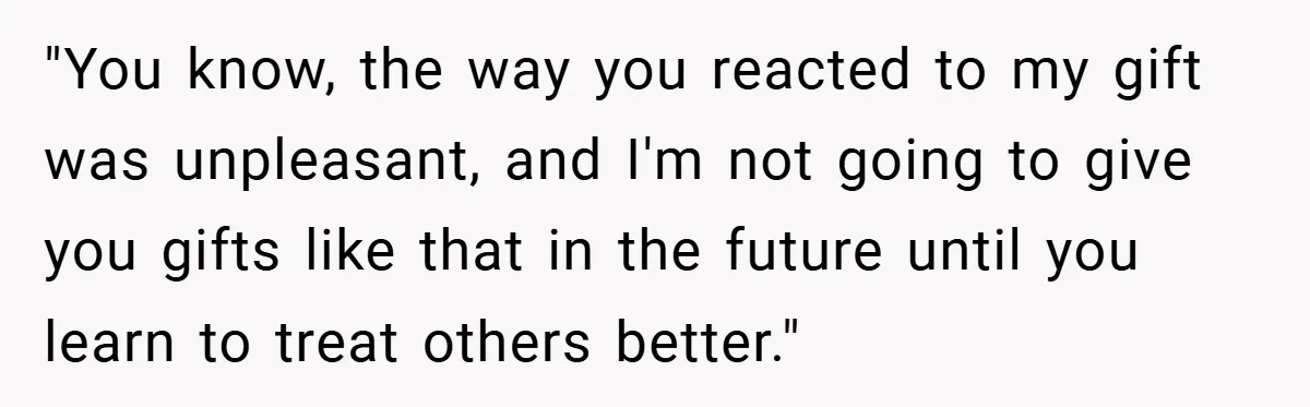 "You know, the way you reacted to my gift was unpleasant, and I'm not going to give you gifts like that in the future until you learn to treat others...