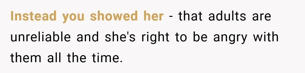 Instead you showed her - that adults are unreliable and she's right to be angry with them all the time.