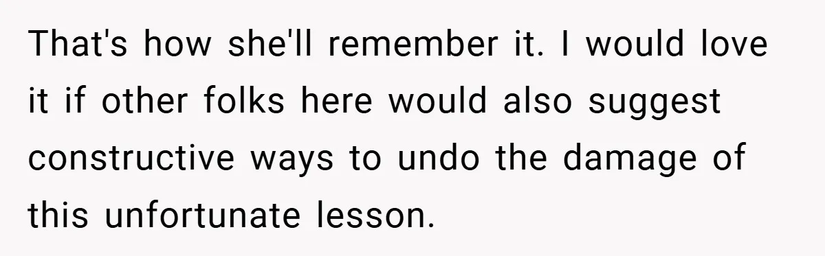 That's how she'll remember it. I would love it if other folks here would also suggest constructive ways to undo the damage of this unfortunate lesson.