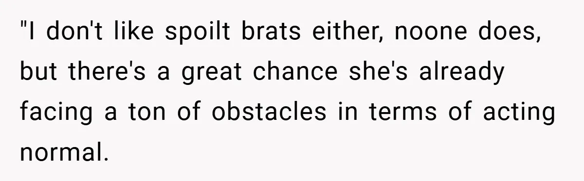 "I don't like spoilt brats either, noone does, but there's a great chance she's already facing a ton of obstacles in terms of acting normal.