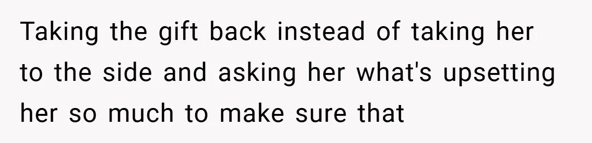 Taking the gift back instead of taking her to the side and asking her what's upsetting her so much to make sure that