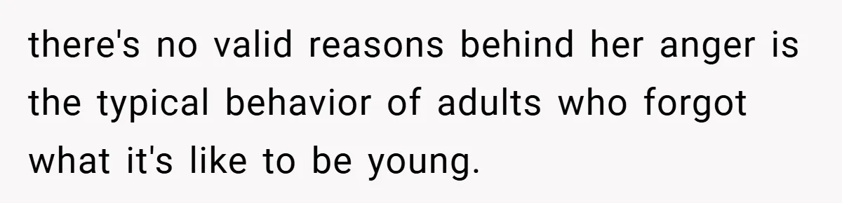 there's no valid reasons behind her anger is the typical behavior of adults who forgot what it's like to be young.