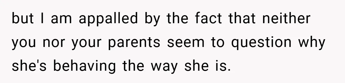 but I am appalled by the fact that neither you nor your parents seem to question why she's behaving the way she is.